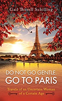 Do Not Go Gentle. Go to Paris.: Travels of an Uncertain Woman of a Certain Age